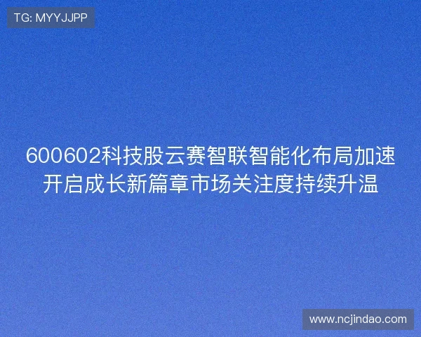 600602科技股云赛智联智能化布局加速开启成长新篇章市场关注度持续升温